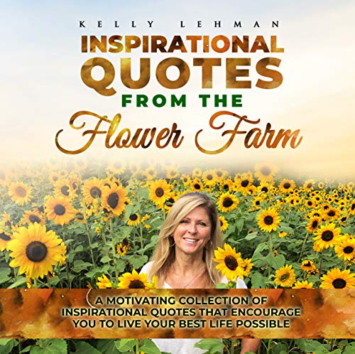 Inspirational Quotes From the Flower Farm: A Motivational Collection of Inspirational Quotes That Encourage You to Live Your Best Possible Life